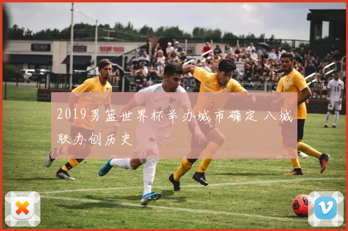 2019男篮世界杯举办城市确定 八城联办创历史
