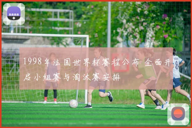 1998年法国世界杯赛程公布 全面开启小组赛与淘汰赛安排