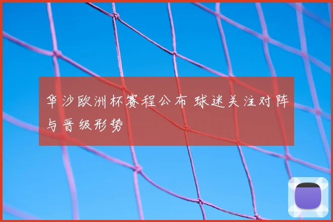 华沙欧洲杯赛程公布 球迷关注对阵与晋级形势
