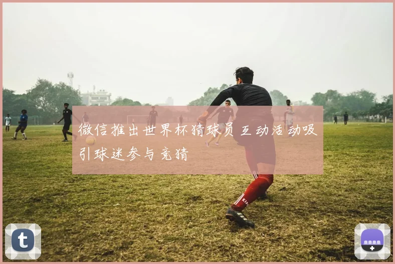 微信推出世界杯猜球员互动活动吸引球迷参与竞猜
