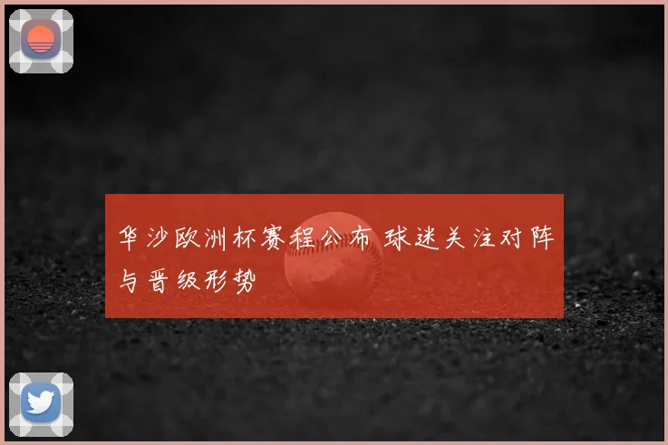 华沙欧洲杯赛程公布 球迷关注对阵与晋级形势