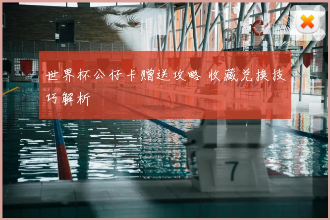 世界杯公仔卡赠送攻略 收藏兑换技巧解析