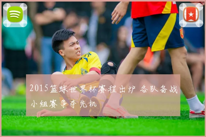 2015篮球世界杯赛程出炉 各队备战小组赛争夺先机