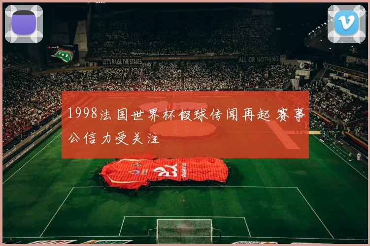 1998法国世界杯假球传闻再起 赛事公信力受关注