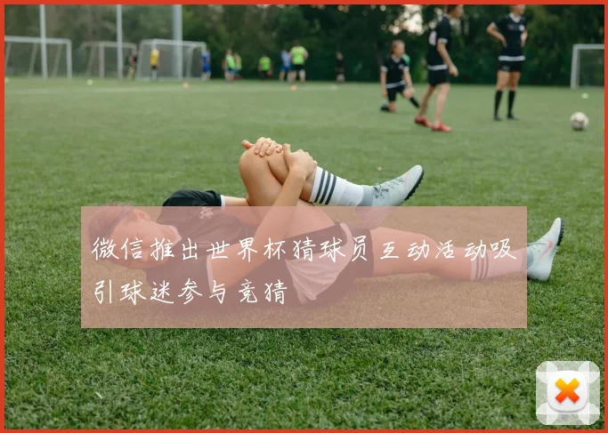 微信推出世界杯猜球员互动活动吸引球迷参与竞猜