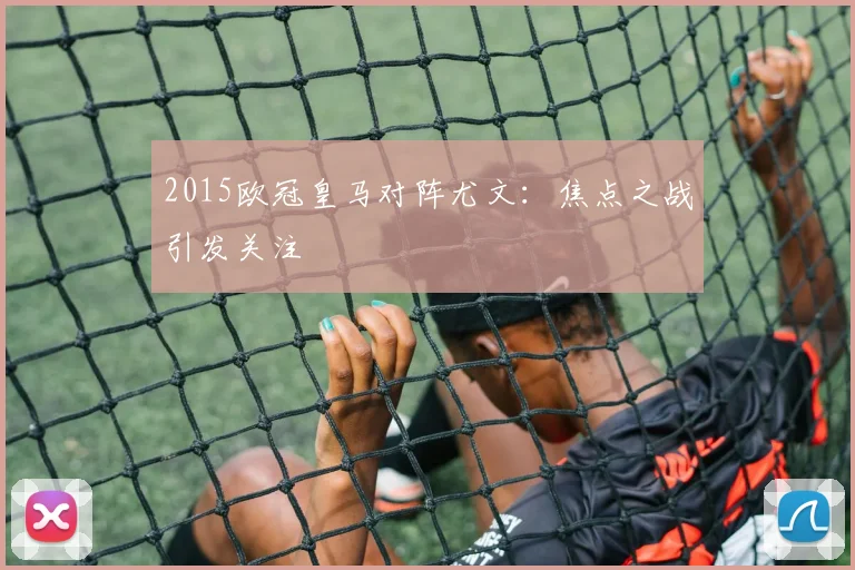 2015欧冠皇马对阵尤文:焦点之战引发关注